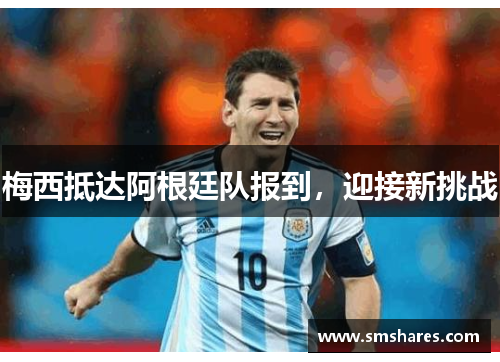 梅西抵达阿根廷队报到，迎接新挑战