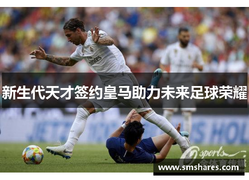 新生代天才签约皇马助力未来足球荣耀