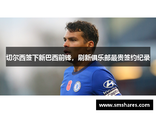 切尔西签下新巴西前锋，刷新俱乐部最贵签约纪录