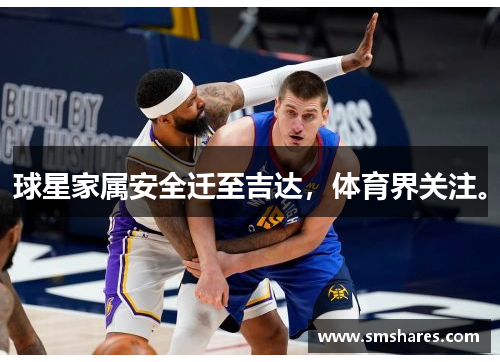 球星家属安全迁至吉达，体育界关注。